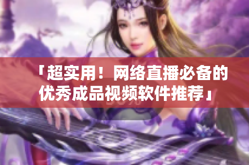 「超实用！网络直播必备的优秀成品视频软件推荐」