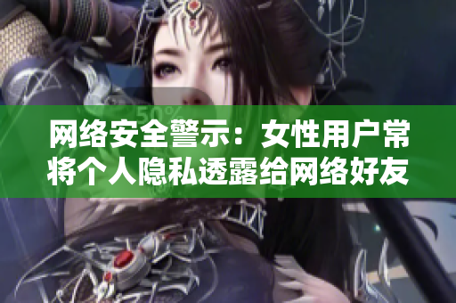 网络安全警示：女性用户常将个人隐私透露给网络好友