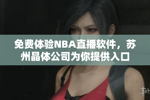 免费体验NBA直播软件，苏州晶体公司为你提供入口