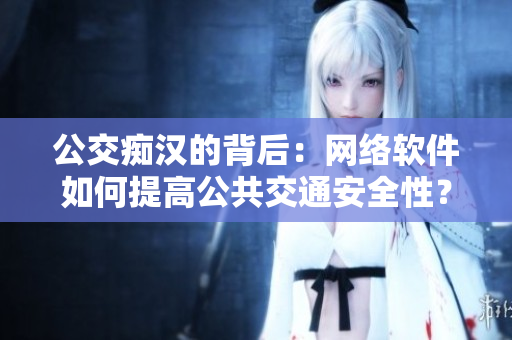 公交痴汉的背后：网络软件如何提高公共交通安全性？