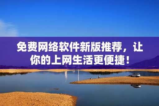 免费网络软件新版推荐，让你的上网生活更便捷！