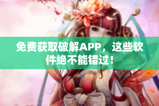 免费获取破解APP，这些软件绝不能错过！