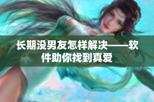 长期没男友怎样解决——软件助你找到真爱