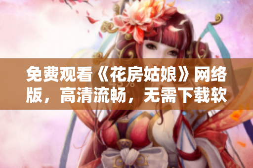 免费观看《花房姑娘》网络版，高清流畅，无需下载软件！