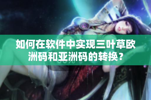 如何在软件中实现三叶草欧洲码和亚洲码的转换？