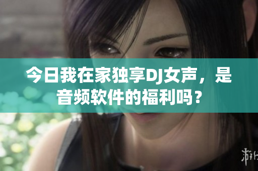 今日我在家独享DJ女声，是音频软件的福利吗？