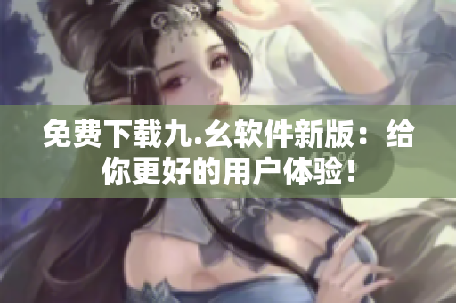 免费下载九.幺软件新版：给你更好的用户体验！