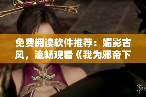 免费阅读软件推荐：媚影古风，流畅观看《我为邪帝下拉式六》