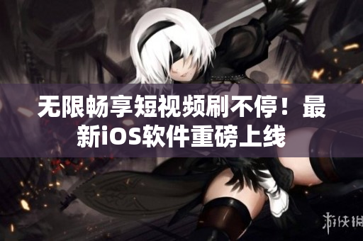 无限畅享短视频刷不停！最新iOS软件重磅上线