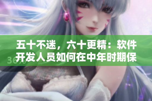 五十不迷，六十更精：软件开发人员如何在中年时期保持活力