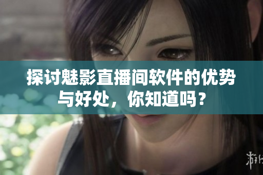 探讨魅影直播间软件的优势与好处，你知道吗？