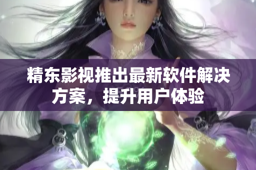 精东影视推出最新软件解决方案，提升用户体验