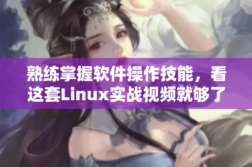 熟练掌握软件操作技能，看这套Linux实战视频就够了