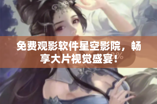 免费观影软件星空影院，畅享大片视觉盛宴！