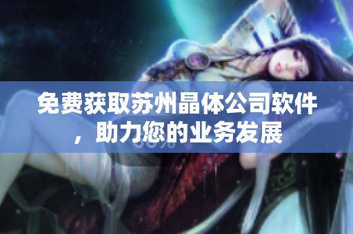 免费获取苏州晶体公司软件，助力您的业务发展