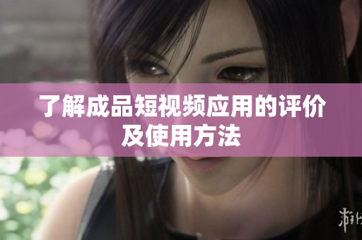 了解成品短视频应用的评价及使用方法