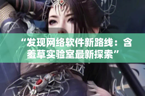“发现网络软件新路线：含羞草实验室最新探索”
