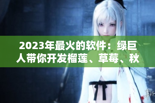 2023年最火的软件：绿巨人带你开发榴莲、草莓、秋葵三合一应用！