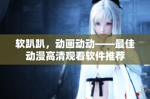 软趴趴，动画动动——最佳动漫高清观看软件推荐