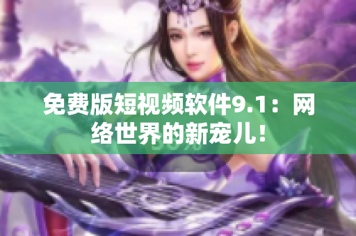 免费版短视频软件9.1：网络世界的新宠儿！