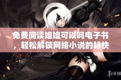 免费阅读姐姐可以吗电子书，轻松解锁网络小说的畅快体验