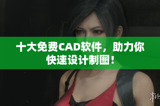 十大免费CAD软件，助力你快速设计制图！