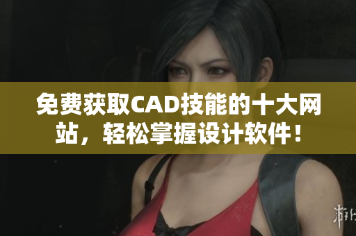 免费获取CAD技能的十大网站，轻松掌握设计软件！