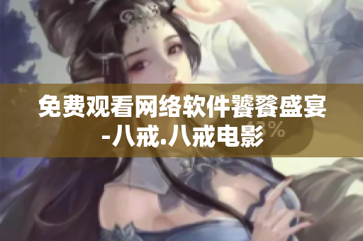 免费观看网络软件饕餮盛宴-八戒.八戒电影