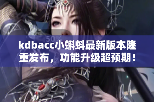 kdbacc小蝌蚪最新版本隆重发布，功能升级超预期！