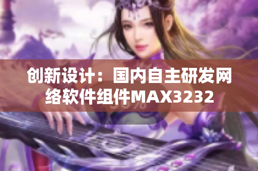 创新设计：国内自主研发网络软件组件MAX3232