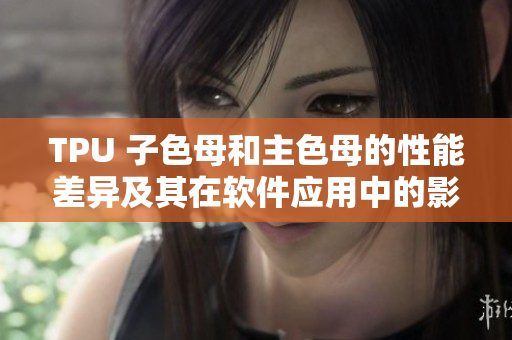 TPU 子色母和主色母的性能差异及其在软件应用中的影响。