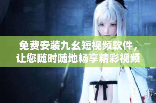 免费安装九幺短视频软件，让您随时随地畅享精彩视频