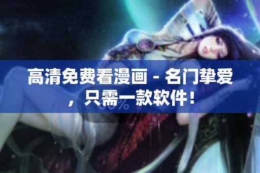 高清免费看漫画 - 名门挚爱，只需一款软件！