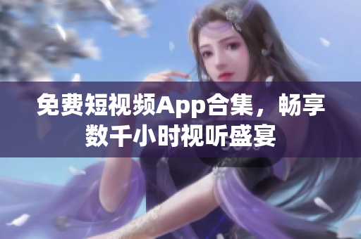 免费短视频App合集，畅享数千小时视听盛宴