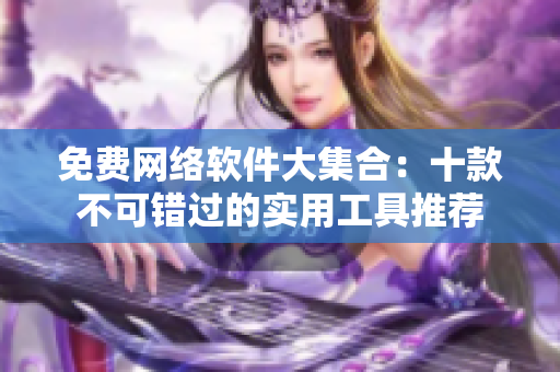 免费网络软件大集合：十款不可错过的实用工具推荐