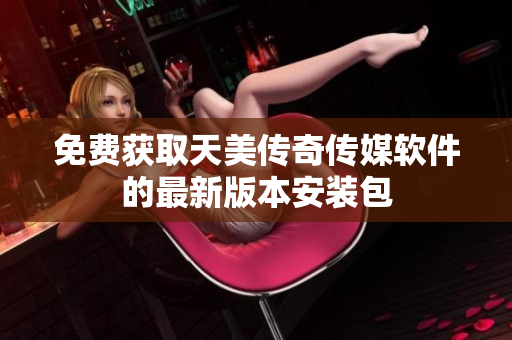 免费获取天美传奇传媒软件的最新版本安装包