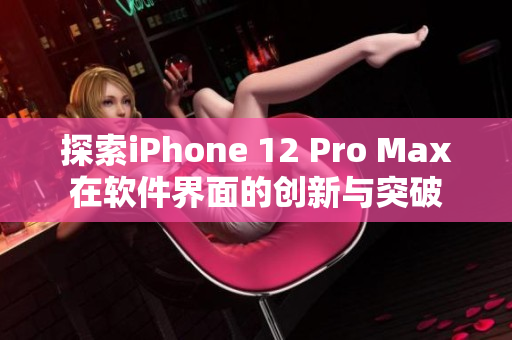 探索iPhone 12 Pro Max在软件界面的创新与突破
