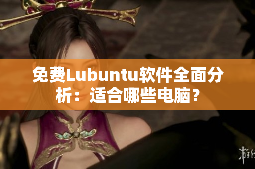 免费Lubuntu软件全面分析：适合哪些电脑？