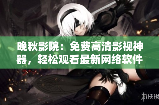 晚秋影院：免费高清影视神器，轻松观看最新网络软件相关电影！