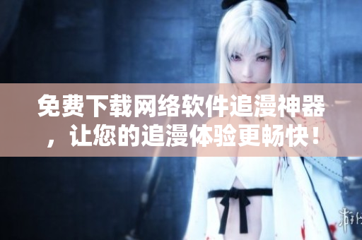 免费下载网络软件追漫神器，让您的追漫体验更畅快！