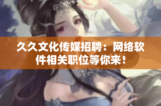 久久文化传媒招聘：网络软件相关职位等你来！