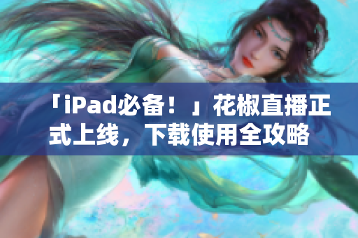 「iPad必备！」花椒直播正式上线，下载使用全攻略