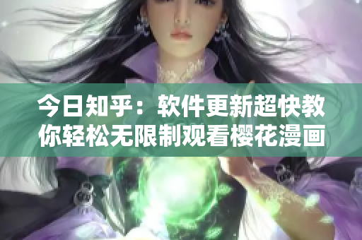 今日知乎：软件更新超快教你轻松无限制观看樱花漫画