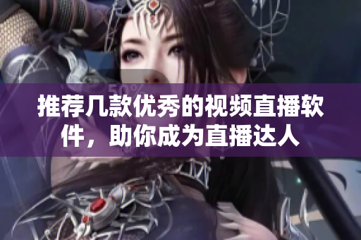 推荐几款优秀的视频直播软件，助你成为直播达人