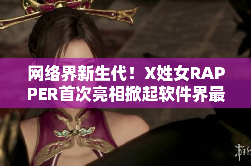 网络界新生代！X姓女RAPPER首次亮相掀起软件界最热