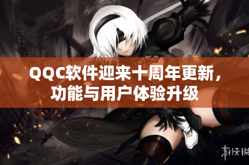 QQC软件迎来十周年更新，功能与用户体验升级