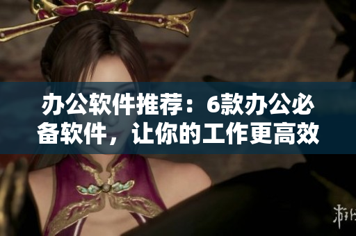 办公软件推荐：6款办公必备软件，让你的工作更高效！