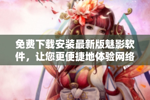 免费下载安装最新版魅影软件，让您更便捷地体验网络世界