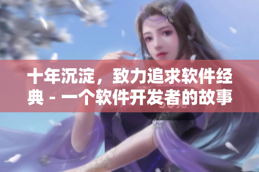 十年沉淀，致力追求软件经典 - 一个软件开发者的故事