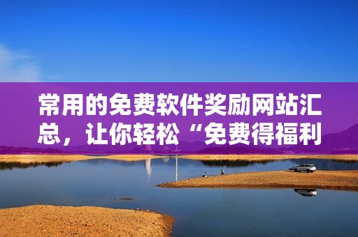 常用的免费软件奖励网站汇总，让你轻松“免费得福利”！